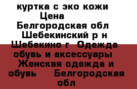 куртка с эко кожи › Цена ­ 500 - Белгородская обл., Шебекинский р-н, Шебекино г. Одежда, обувь и аксессуары » Женская одежда и обувь   . Белгородская обл.